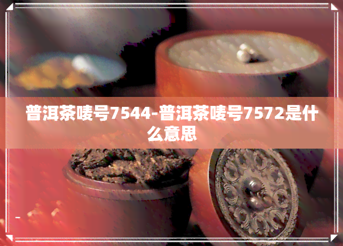 普洱茶唛号7544-普洱茶唛号7572是什么意思