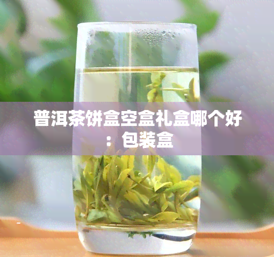 普洱茶饼盒空盒礼盒哪个好：包装盒