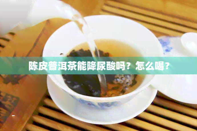 陈皮普洱茶能降尿酸吗？怎么喝？