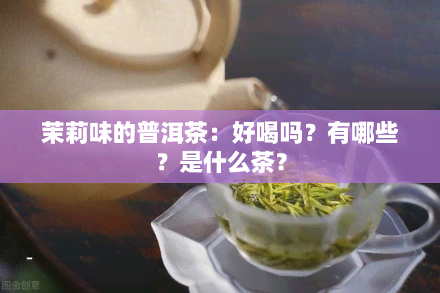 茉莉味的普洱茶：好喝吗？有哪些？是什么茶？