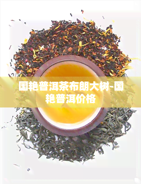 国艳普洱茶布朗大树-国艳普洱价格