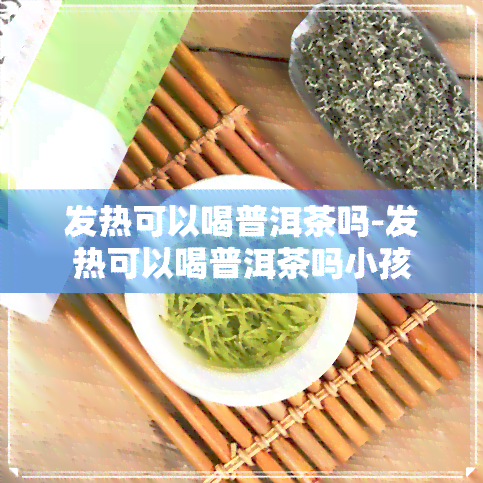 发热可以喝普洱茶吗-发热可以喝普洱茶吗小孩