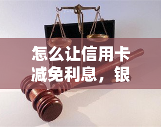 怎么让信用卡减免利息，银行谈利息减免