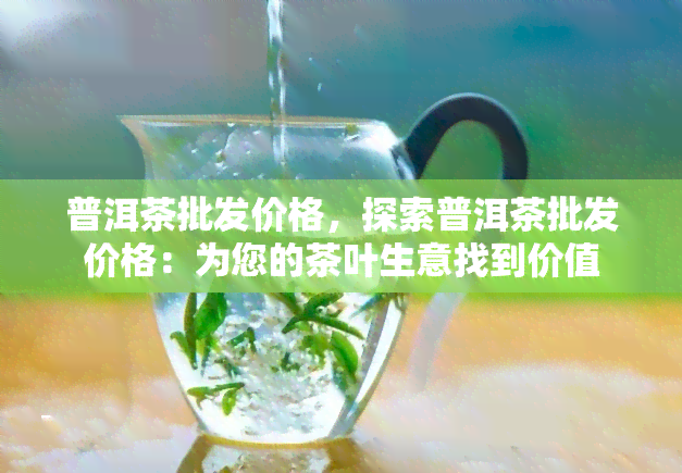 普洱茶批发价格，探索普洱茶批发价格：为您的茶叶生意找到价值