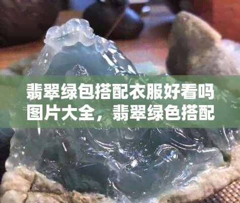 翡翠绿包搭配衣服好看吗图片大全，翡翠绿色搭配什么颜色好看