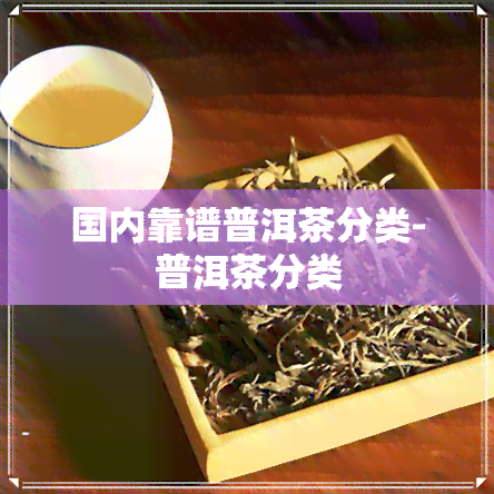 国内靠谱普洱茶分类-普洱茶分类