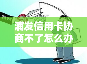 浦发信用卡协商不了怎么办，浦发信用卡协商困难？应对策略来帮你解决