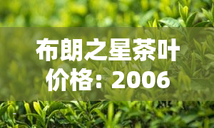 布朗之星茶叶价格: 2006年生茶饼、2019年价格表、布朗之韵生茶