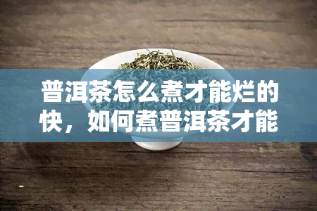 普洱茶怎么煮才能烂的快，如何煮普洱茶才能快速达到熟成效果？