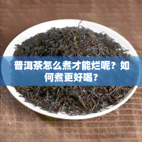 普洱茶怎么煮才能烂呢？如何煮更好喝？