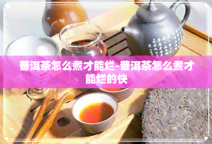 普洱茶怎么煮才能烂-普洱茶怎么煮才能烂的快