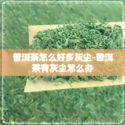 普洱茶怎么好多灰尘-普洱茶有灰尘怎么办