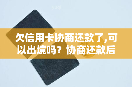 欠信用卡协商还款了,可以出境吗？协商还款后信用卡会身停用吗？