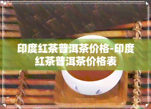 印度红茶普洱茶价格-印度红茶普洱茶价格表