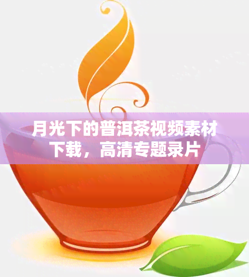 月光下的普洱茶视频素材下载，高清专题录片