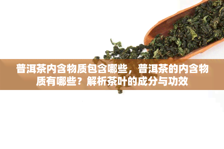 普洱茶内含物质包含哪些，普洱茶的内含物质有哪些？解析茶叶的成分与功效