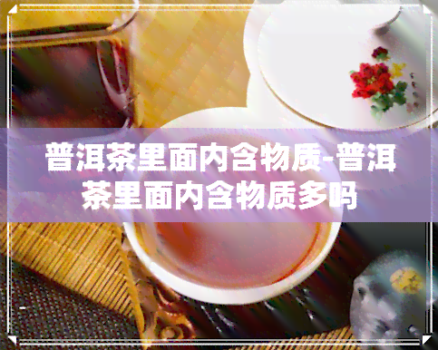 普洱茶里面内含物质-普洱茶里面内含物质多吗