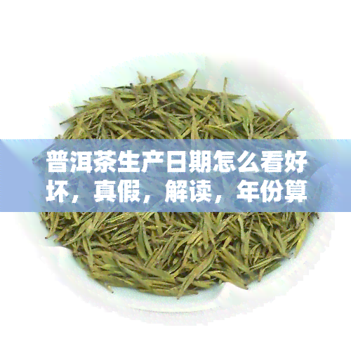 普洱茶生产日期怎么看好坏，真假，解读，年份算，越久越好?