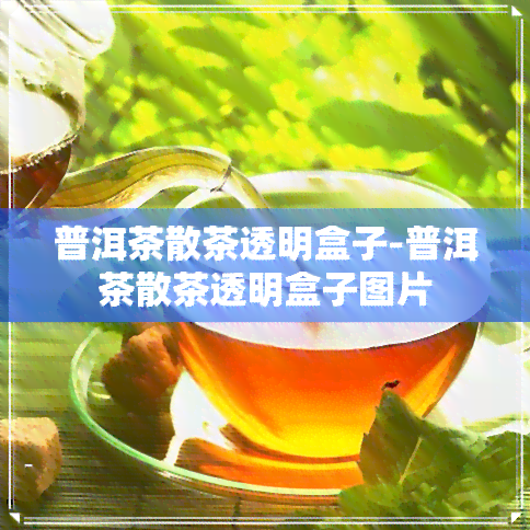 普洱茶散茶透明盒子-普洱茶散茶透明盒子图片