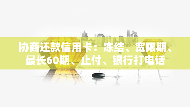 协商还款信用卡：冻结、宽限期、最长60期、止付、银行打电话