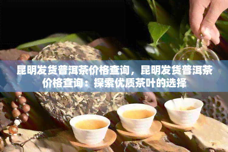 昆明发货普洱茶价格查询，昆明发货普洱茶价格查询：探索优质茶叶的选择