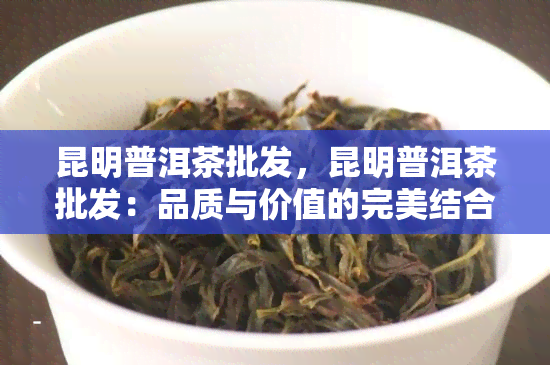 昆明普洱茶批发，昆明普洱茶批发：品质与价值的完美结合