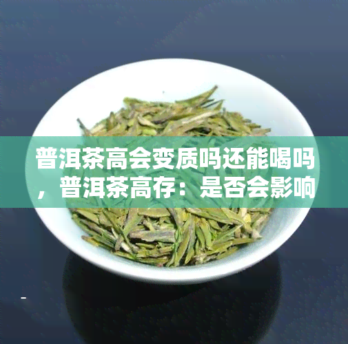 普洱茶高会变质吗还能喝吗，普洱茶高存：是否会影响品质，依然适宜饮用？