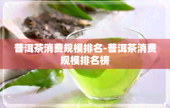 普洱茶消费规模排名-普洱茶消费规模排名榜