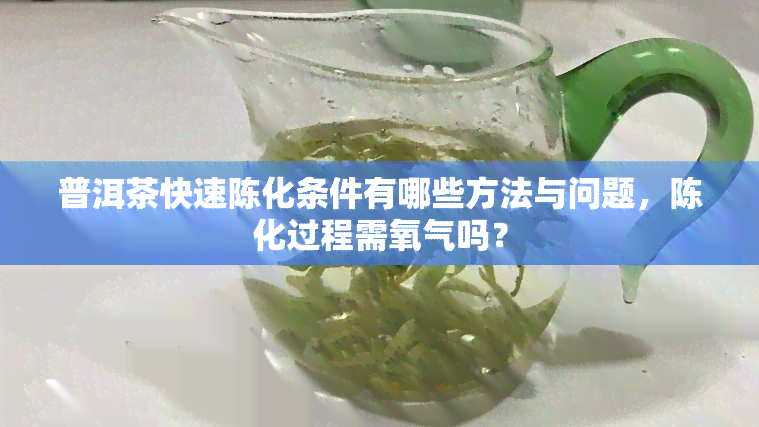 普洱茶快速陈化条件有哪些方法与问题，陈化过程需氧气吗？