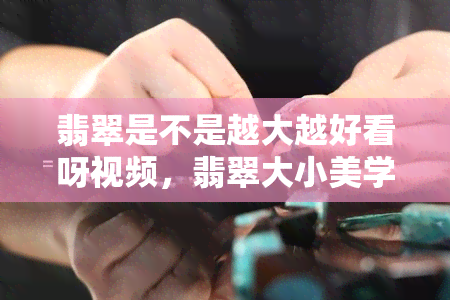 翡翠是不是越大越好看呀视频，翡翠大小美学：探讨越大越好看的真相