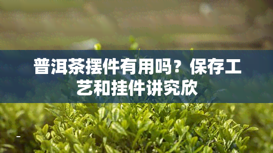 普洱茶摆件有用吗？保存工艺和挂件讲究欣