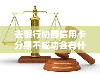 去银行协商信用卡分期不成功会有什么后果