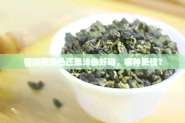 普洱茶深色还是浅色好喝，哪种更佳？