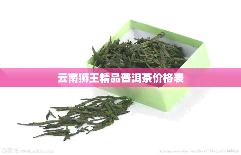 云南狮王精品普洱茶价格表