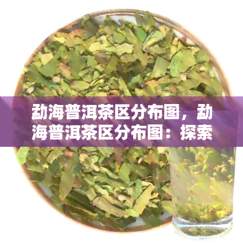 勐海普洱茶区分布图，勐海普洱茶区分布图：探索茶叶的故乡与地理分布