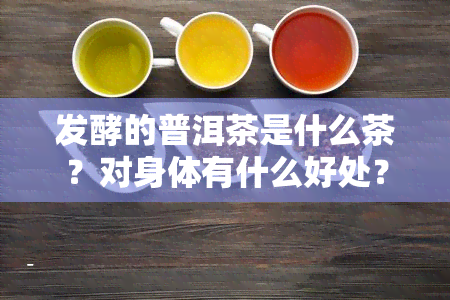 发酵的普洱茶是什么茶？对身体有什么好处？