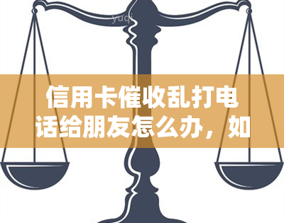 信用卡乱打电话给朋友怎么办，如何应对信用卡乱打电话给朋友的困扰？