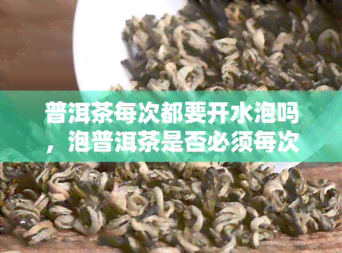 普洱茶每次都要开水泡吗，泡普洱茶是否必须每次用开水？