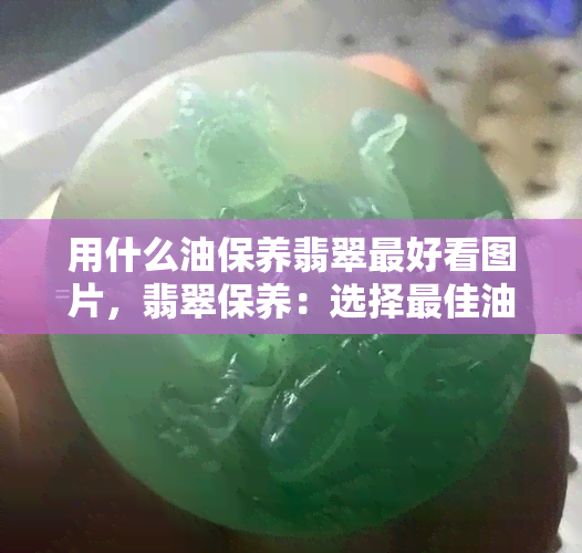 用什么油保养翡翠更好看图片，翡翠保养：选择更佳油脂，让宝石光彩照人！（附图片）