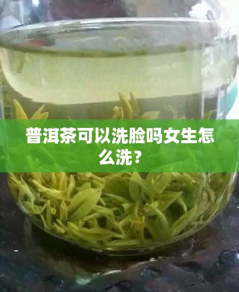 普洱茶可以洗脸吗女生怎么洗？