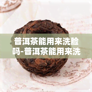 普洱茶能用来洗脸吗-普洱茶能用来洗脸吗女生