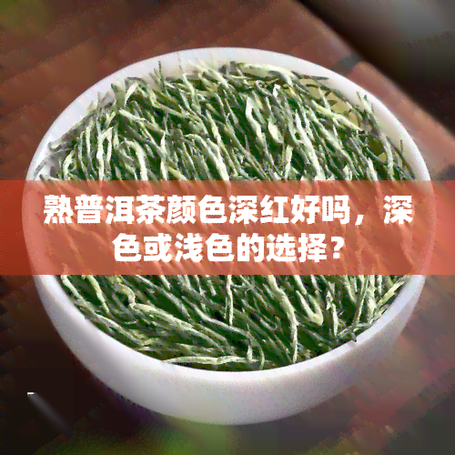 熟普洱茶颜色深红好吗，深色或浅色的选择？