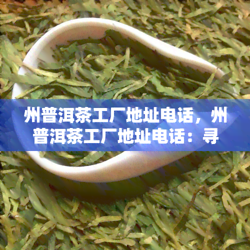 州普洱茶工厂地址电话，州普洱茶工厂地址电话：寻觅茶香之旅的起点