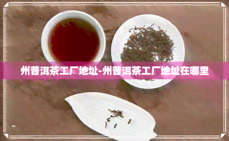 州普洱茶工厂地址-州普洱茶工厂地址在哪里