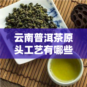 云南普洱茶原头工艺有哪些、品种和特点