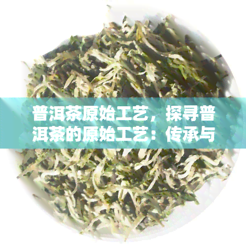 普洱茶原始工艺，探寻普洱茶的原始工艺：传承与创新