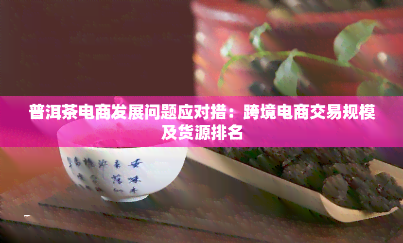 普洱茶电商发展问题应对措：跨境电商交易规模及货源排名