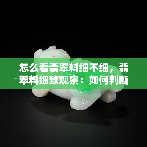 怎么看翡翠料细不细，翡翠料细致观察：如何判断其细腻程度？