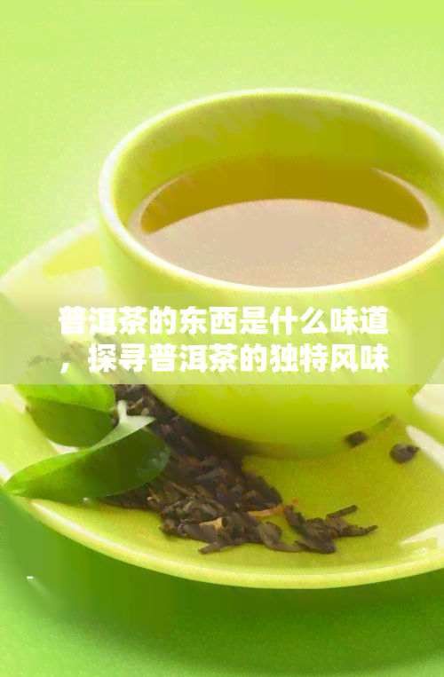 普洱茶的东西是什么味道，探寻普洱茶的独特风味：品味茶叶世界的神奇旅程