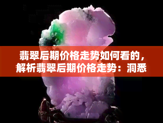 翡翠后期价格走势如何看的，解析翡翠后期价格走势：洞悉趋势，把握投资机遇